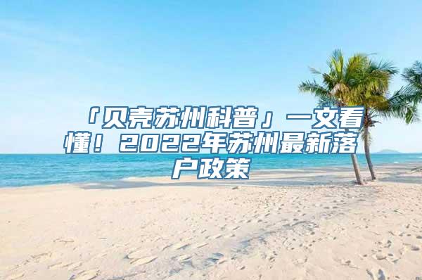 「贝壳苏州科普」一文看懂！2022年苏州最新落户政策