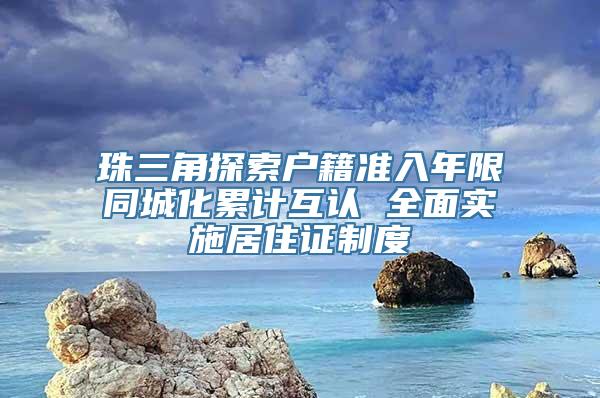 珠三角探索户籍准入年限同城化累计互认 全面实施居住证制度