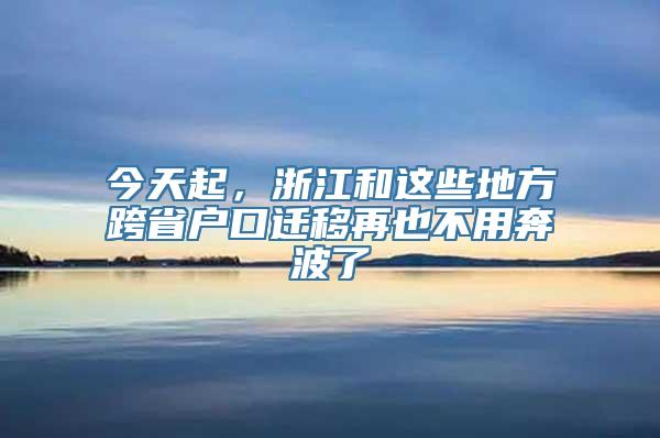 今天起，浙江和这些地方跨省户口迁移再也不用奔波了