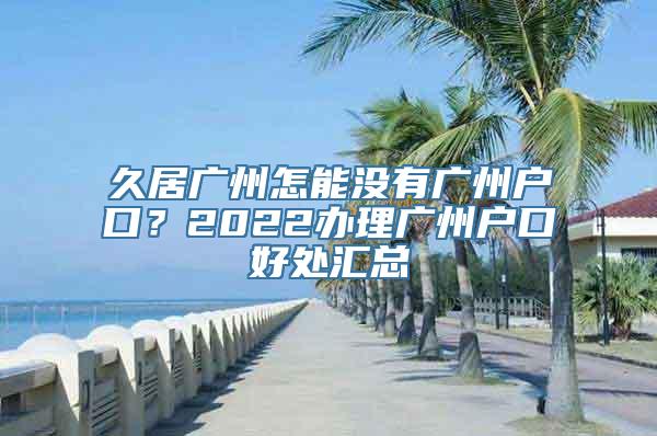 久居广州怎能没有广州户口？2022办理广州户口好处汇总