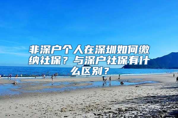 非深户个人在深圳如何缴纳社保？与深户社保有什么区别？