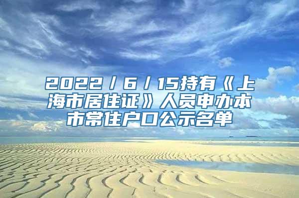 2022／6／15持有《上海市居住证》人员申办本市常住户口公示名单