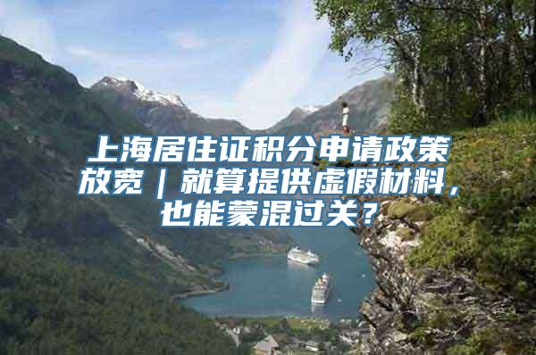 上海居住证积分申请政策放宽｜就算提供虚假材料，也能蒙混过关？