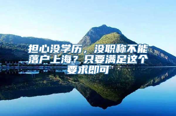 担心没学历，没职称不能落户上海？只要满足这个要求即可