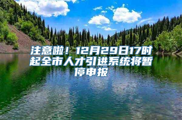 注意啦！12月29日17时起全市人才引进系统将暂停申报