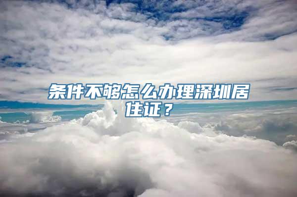 条件不够怎么办理深圳居住证？