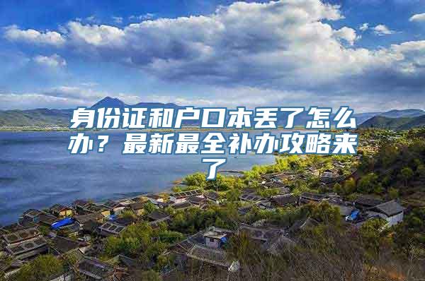 身份证和户口本丢了怎么办？最新最全补办攻略来了