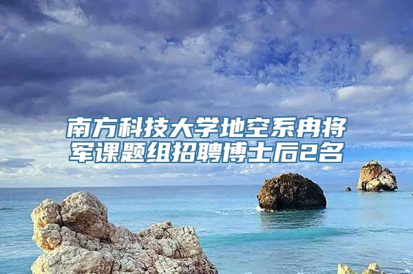 南方科技大学地空系冉将军课题组招聘博士后2名