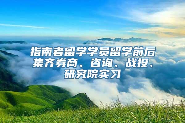 指南者留学学员留学前后集齐券商、咨询、战投、研究院实习