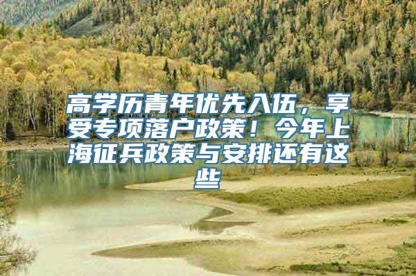 高学历青年优先入伍，享受专项落户政策！今年上海征兵政策与安排还有这些