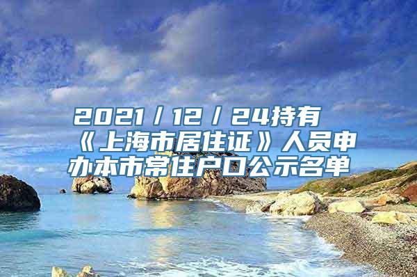 2021／12／24持有《上海市居住证》人员申办本市常住户口公示名单