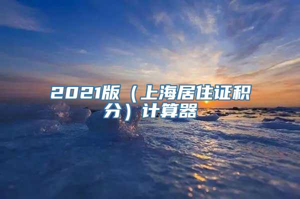 2021版（上海居住证积分）计算器