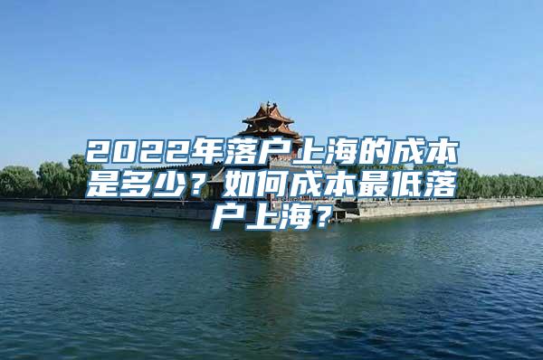 2022年落户上海的成本是多少？如何成本最低落户上海？