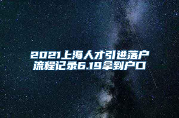 2021上海人才引进落户流程记录6.19拿到户口