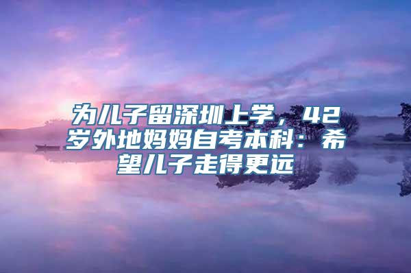 为儿子留深圳上学，42岁外地妈妈自考本科：希望儿子走得更远