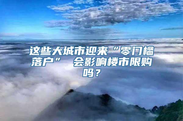 这些大城市迎来“零门槛落户” 会影响楼市限购吗？