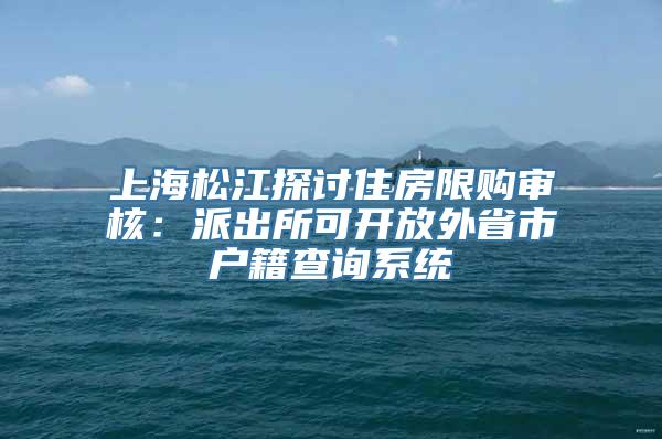 上海松江探讨住房限购审核：派出所可开放外省市户籍查询系统