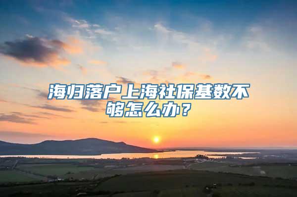 海归落户上海社保基数不够怎么办？