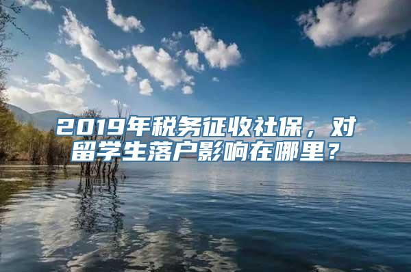 2019年税务征收社保，对留学生落户影响在哪里？