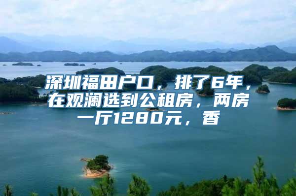 深圳福田户口，排了6年，在观澜选到公租房，两房一厅1280元，香