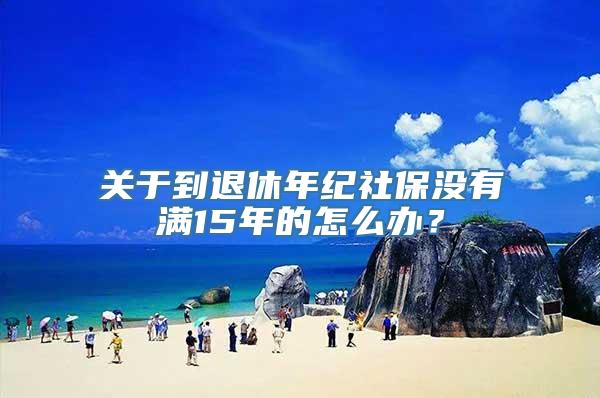 关于到退休年纪社保没有满15年的怎么办？