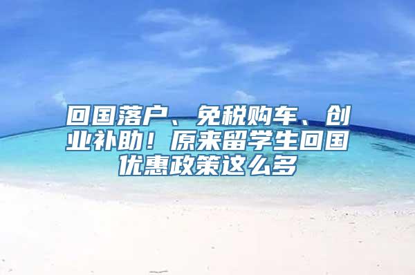 回国落户、免税购车、创业补助！原来留学生回国优惠政策这么多