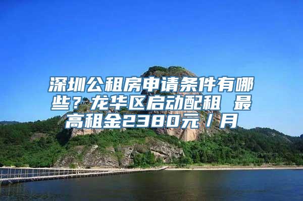 深圳公租房申请条件有哪些？龙华区启动配租 最高租金2380元／月