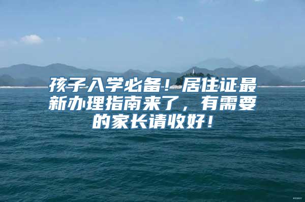 孩子入学必备！居住证最新办理指南来了，有需要的家长请收好！