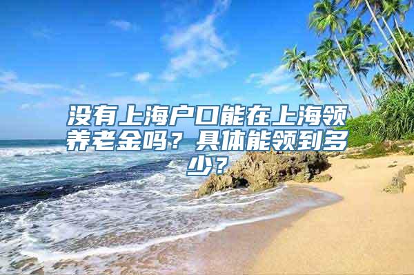 没有上海户口能在上海领养老金吗？具体能领到多少？