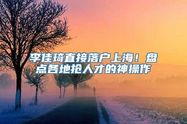 李佳琦直接落户上海！盘点各地抢人才的神操作