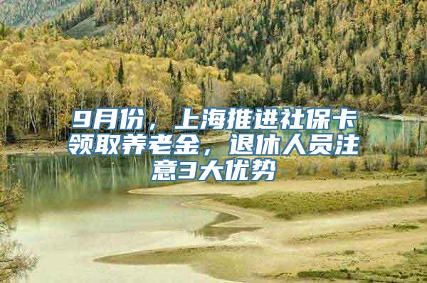 9月份，上海推进社保卡领取养老金，退休人员注意3大优势