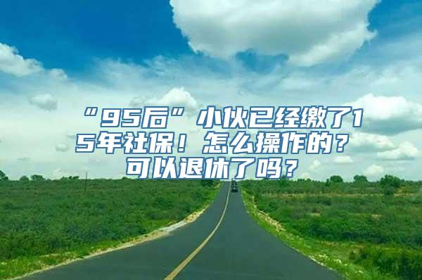 “95后”小伙已经缴了15年社保！怎么操作的？可以退休了吗？