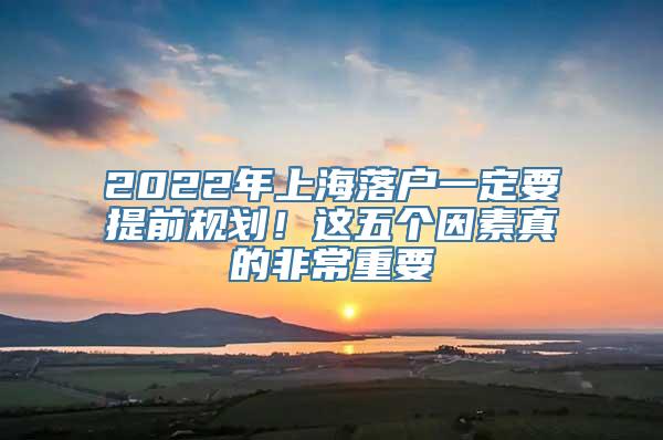 2022年上海落户一定要提前规划！这五个因素真的非常重要