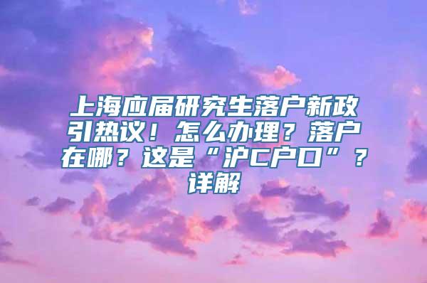 上海应届研究生落户新政引热议！怎么办理？落户在哪？这是“沪C户口”？详解→