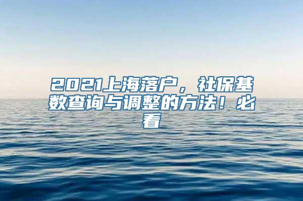 2021上海落户，社保基数查询与调整的方法！必看