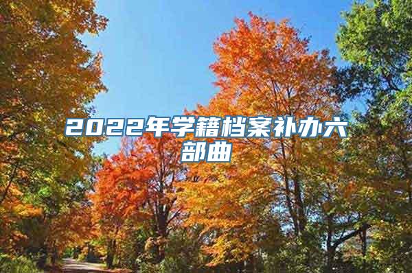 2022年学籍档案补办六部曲