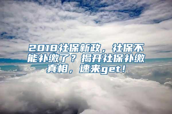 2018社保新政，社保不能补缴了？揭开社保补缴真相，速来get！