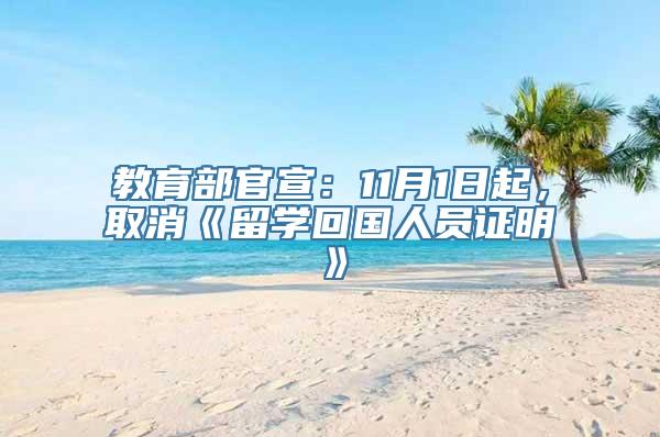 教育部官宣：11月1日起，取消《留学回国人员证明》