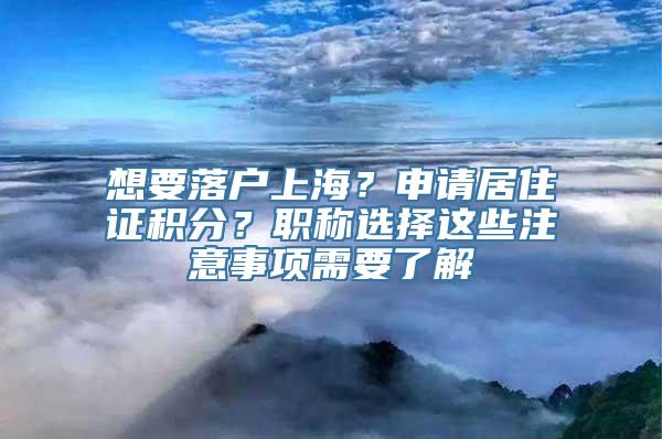 想要落户上海？申请居住证积分？职称选择这些注意事项需要了解