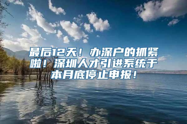 最后12天！办深户的抓紧啦！深圳人才引进系统于本月底停止申报！