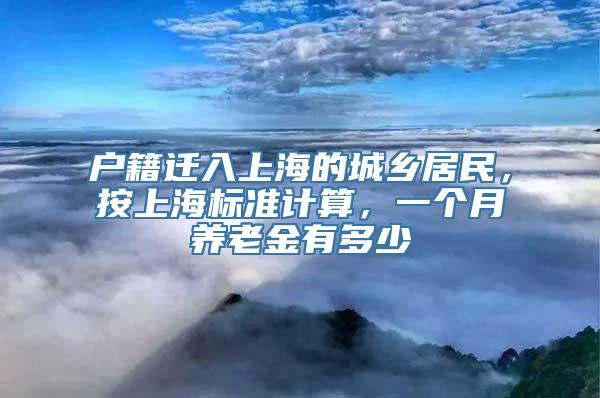 户籍迁入上海的城乡居民，按上海标准计算，一个月养老金有多少