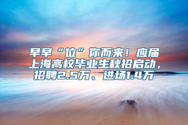 早早“位”你而来！应届上海高校毕业生秋招启动，招聘2.5万、进场1.4万