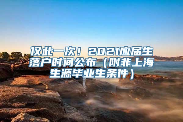 仅此一次！2021应届生落户时间公布（附非上海生源毕业生条件）