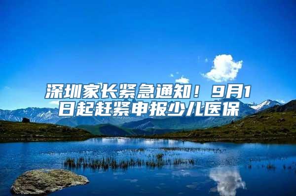 深圳家长紧急通知！9月1日起赶紧申报少儿医保