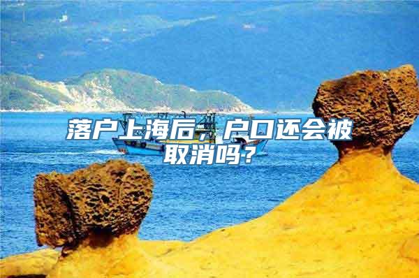 落户上海后，户口还会被取消吗？