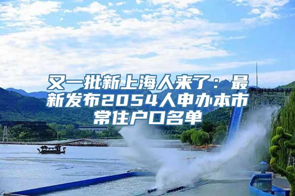 又一批新上海人来了：最新发布2054人申办本市常住户口名单