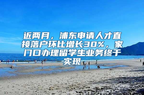 近两月，浦东申请人才直接落户环比增长30%，家门口办理留学生业务终于实现