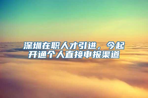 深圳在职人才引进，今起开通个人直接申报渠道