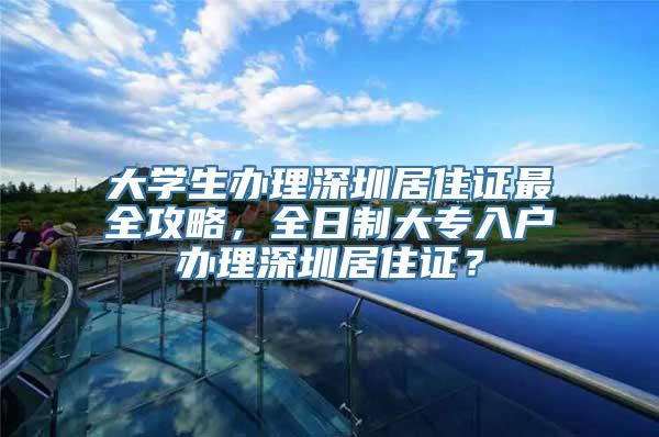 大学生办理深圳居住证最全攻略，全日制大专入户办理深圳居住证？