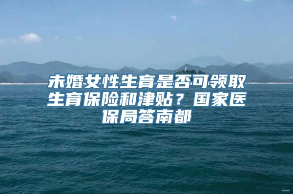 未婚女性生育是否可领取生育保险和津贴？国家医保局答南都